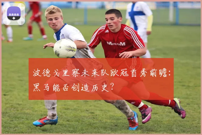 波德戈里察未来队欧冠首秀前瞻：黑马能否创造历史？