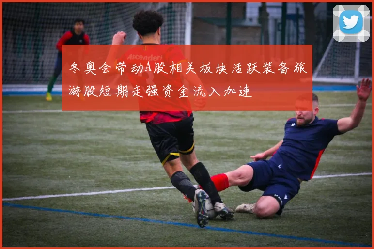 冬奥会带动A股相关板块活跃装备旅游股短期走强资金流入加速