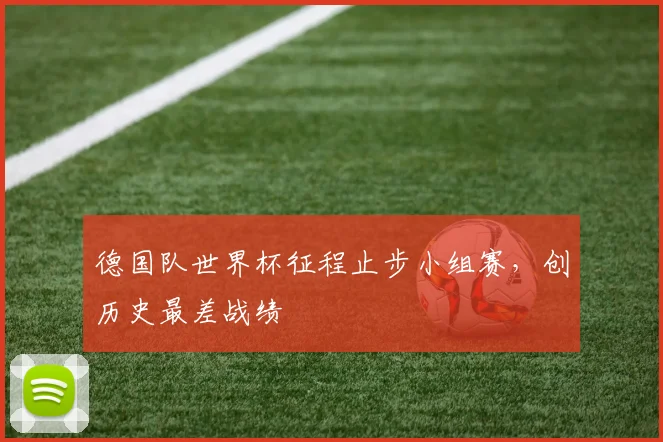 德国队世界杯征程止步小组赛，创历史最差战绩