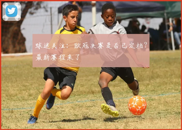 球迷关注：欧冠决赛是否已定档？最新赛程来了