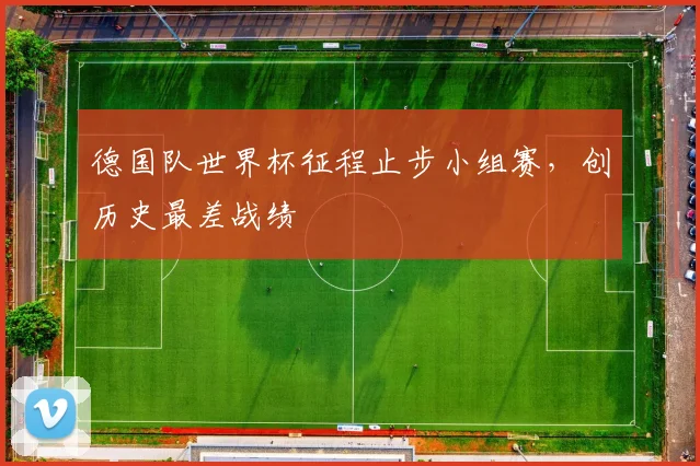 德国队世界杯征程止步小组赛，创历史最差战绩