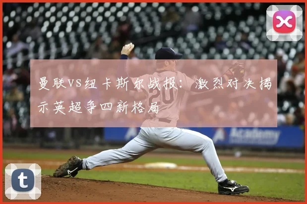 曼联vs纽卡斯尔战报：激烈对决揭示英超争四新格局