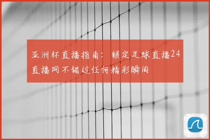 亚洲杯直播指南：锁定足球直播24直播网不错过任何精彩瞬间