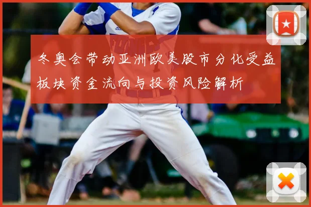 冬奥会带动亚洲欧美股市分化受益板块资金流向与投资风险解析