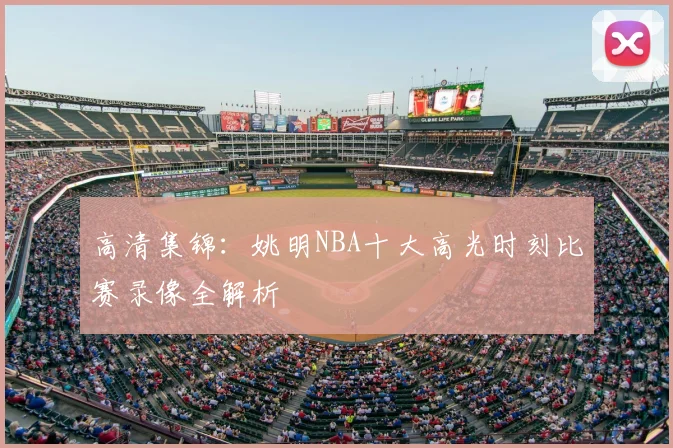 高清集锦：姚明NBA十大高光时刻比赛录像全解析
