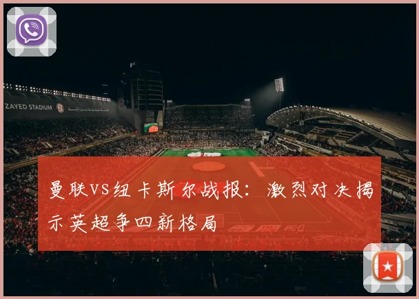 曼联vs纽卡斯尔战报：激烈对决揭示英超争四新格局