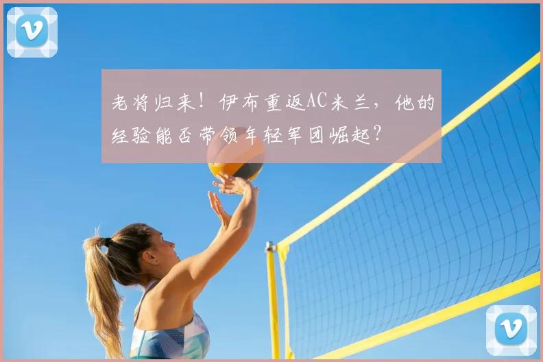 老将归来！伊布重返AC米兰，他的经验能否带领年轻军团崛起？