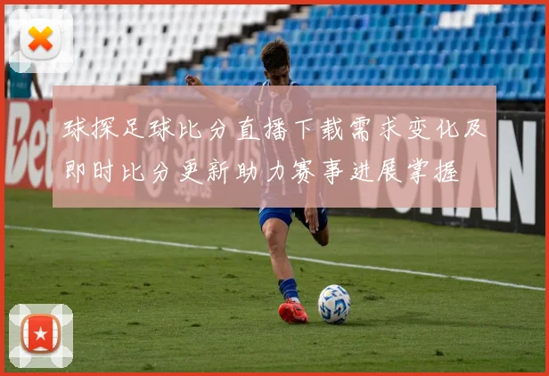 球探足球比分直播下载需求变化及即时比分更新助力赛事进展掌握