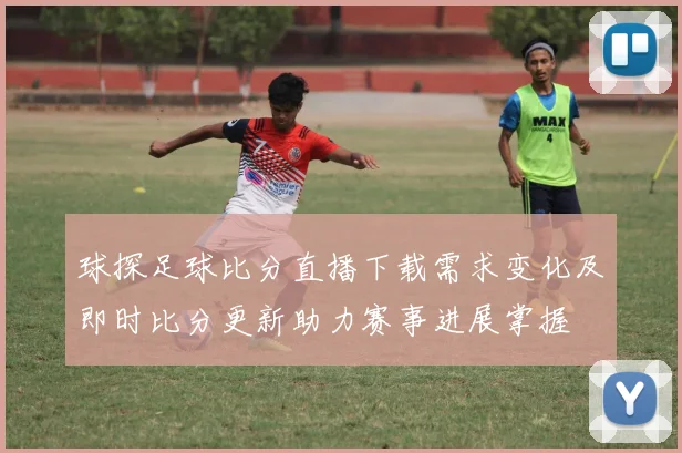 球探足球比分直播下载需求变化及即时比分更新助力赛事进展掌握