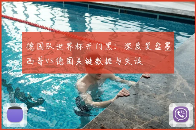 德国队世界杯开门黑：深度复盘墨西哥vs德国关键数据与失误
