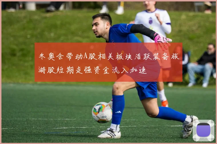 冬奥会带动A股相关板块活跃装备旅游股短期走强资金流入加速