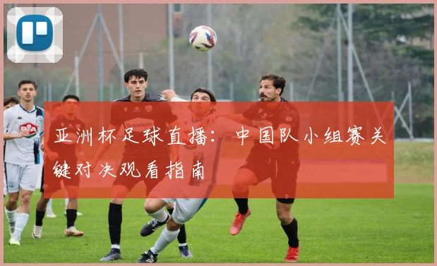 亚洲杯足球直播:中国队小组赛关键对决观看指南
