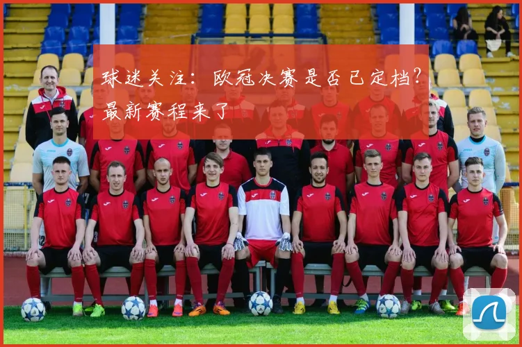 球迷关注：欧冠决赛是否已定档？最新赛程来了
