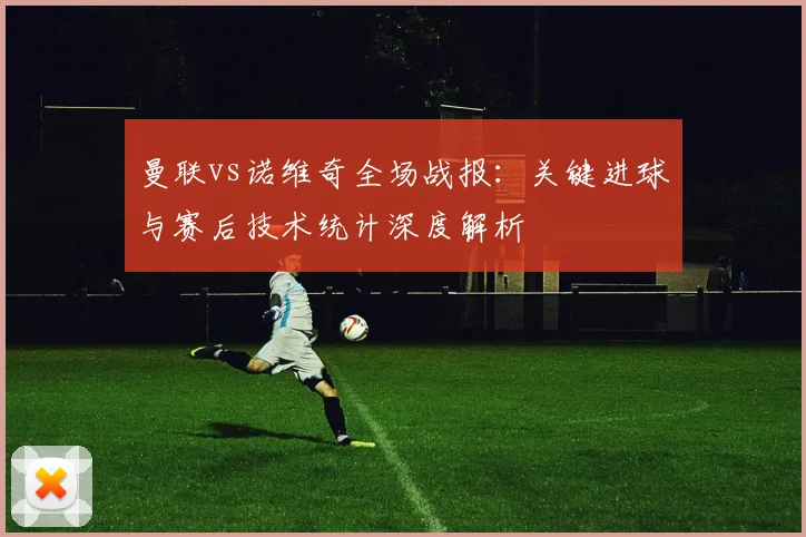 曼联vs诺维奇全场战报：关键进球与赛后技术统计深度解析