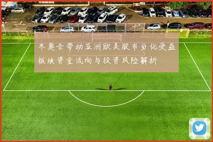 冬奥会带动亚洲欧美股市分化受益板块资金流向与投资风险解析